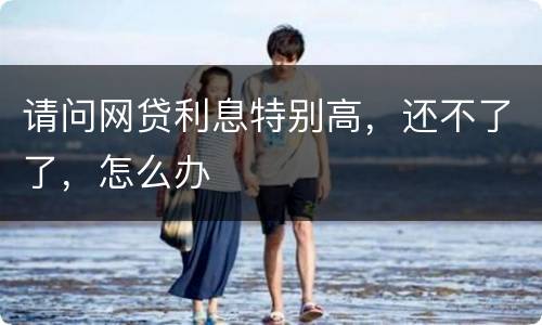 请问网贷利息特别高，还不了了，怎么办