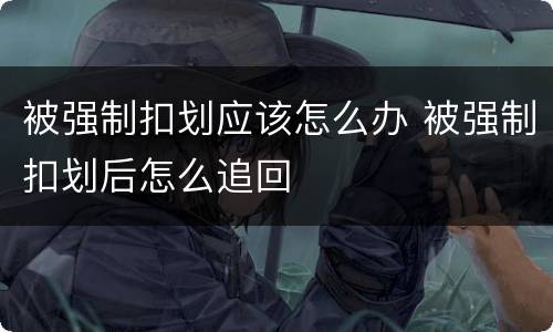 被强制扣划应该怎么办 被强制扣划后怎么追回