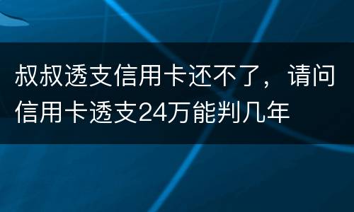 叔叔透支信用卡还不了，请问信用卡透支24万能判几年