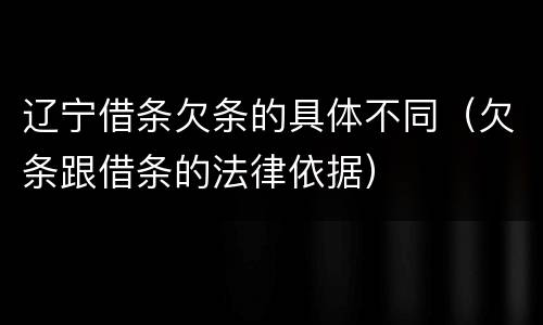 辽宁借条欠条的具体不同（欠条跟借条的法律依据）