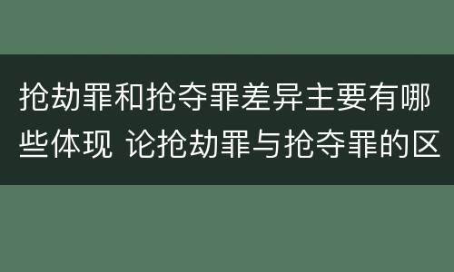 抢劫罪和抢夺罪差异主要有哪些体现 论抢劫罪与抢夺罪的区别
