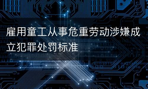 雇用童工从事危重劳动涉嫌成立犯罪处罚标准