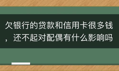 欠银行的贷款和信用卡很多钱，还不起对配偶有什么影响吗