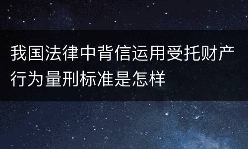 我国法律中背信运用受托财产行为量刑标准是怎样