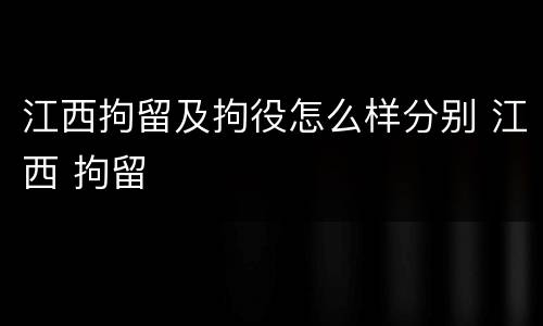江西拘留及拘役怎么样分别 江西 拘留