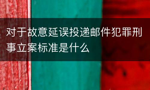 对于故意延误投递邮件犯罪刑事立案标准是什么