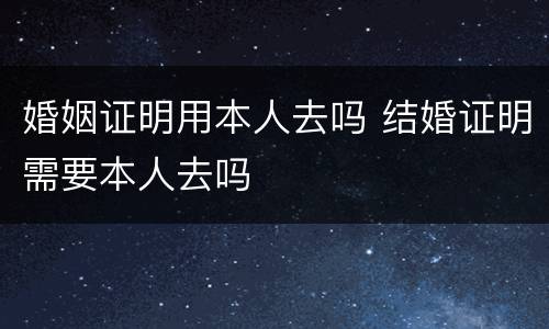婚姻证明用本人去吗 结婚证明需要本人去吗