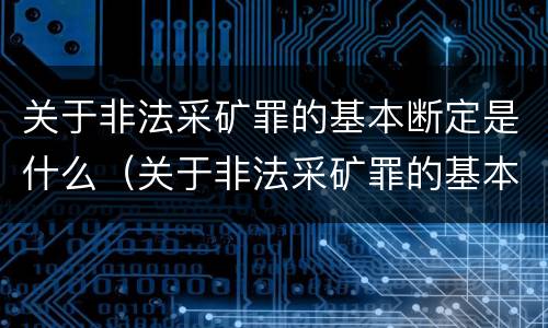关于非法采矿罪的基本断定是什么（关于非法采矿罪的基本断定是什么标准）