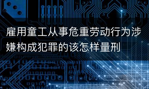 雇用童工从事危重劳动行为涉嫌构成犯罪的该怎样量刑