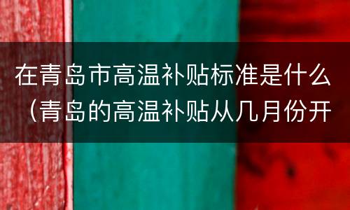 在青岛市高温补贴标准是什么（青岛的高温补贴从几月份开始发）