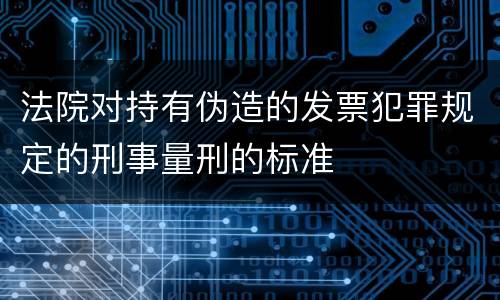 法院对持有伪造的发票犯罪规定的刑事量刑的标准