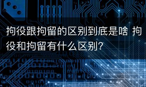 拘役跟拘留的区别到底是啥 拘役和拘留有什么区别?