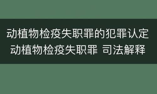 动植物检疫失职罪的犯罪认定 动植物检疫失职罪 司法解释