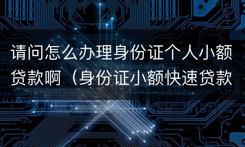 请问怎么办理身份证个人小额贷款啊（身份证小额快速贷款）