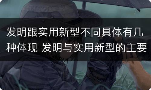 发明跟实用新型不同具体有几种体现 发明与实用新型的主要区别