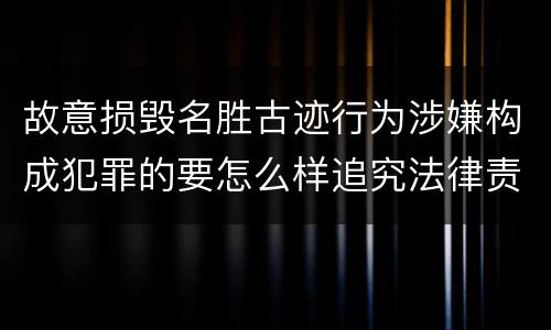 故意损毁名胜古迹行为涉嫌构成犯罪的要怎么样追究法律责任