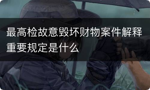 最高检故意毁坏财物案件解释重要规定是什么