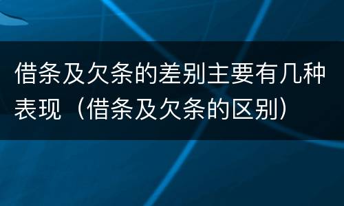 借条及欠条的差别主要有几种表现（借条及欠条的区别）