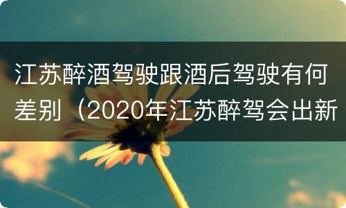 江苏醉酒驾驶跟酒后驾驶有何差别（2020年江苏醉驾会出新政策吗）