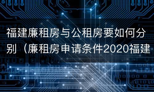 福建廉租房与公租房要如何分别（廉租房申请条件2020福建）