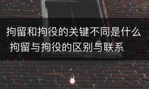 拘留和拘役的关键不同是什么 拘留与拘役的区别与联系