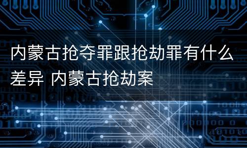 内蒙古抢夺罪跟抢劫罪有什么差异 内蒙古抢劫案