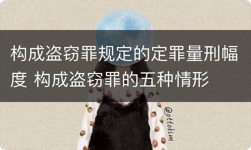 构成盗窃罪规定的定罪量刑幅度 构成盗窃罪的五种情形
