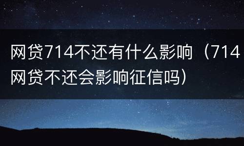 网贷714不还有什么影响（714网贷不还会影响征信吗）