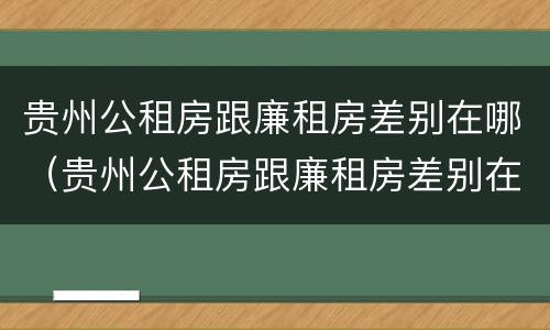 贵州公租房跟廉租房差别在哪（贵州公租房跟廉租房差别在哪里）
