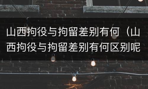 山西拘役与拘留差别有何（山西拘役与拘留差别有何区别呢）
