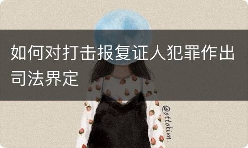 如何对打击报复证人犯罪作出司法界定
