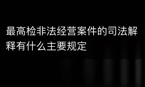 最高检非法经营案件的司法解释有什么主要规定