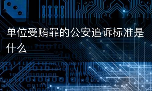 单位受贿罪的公安追诉标准是什么
