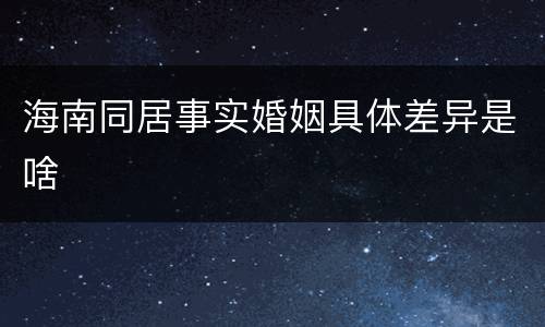 海南同居事实婚姻具体差异是啥