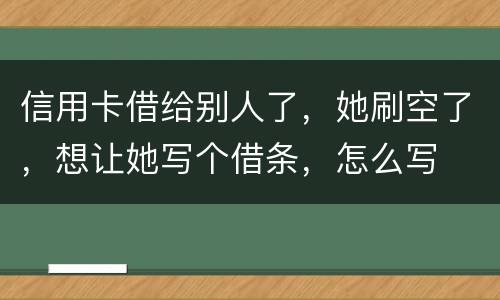 信用卡借给别人了，她刷空了，想让她写个借条，怎么写
