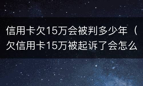 信用卡欠15万会被判多少年（欠信用卡15万被起诉了会怎么样）