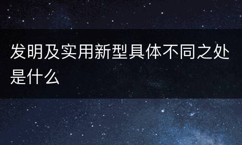 发明及实用新型具体不同之处是什么