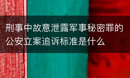 刑事中故意泄露军事秘密罪的公安立案追诉标准是什么