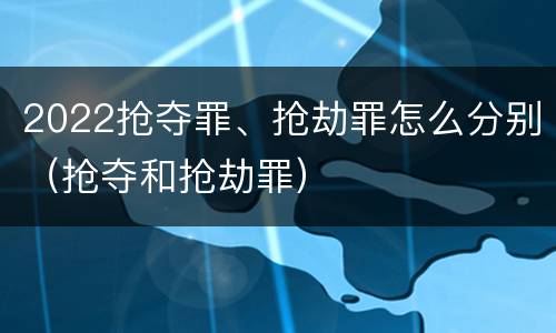 2022抢夺罪、抢劫罪怎么分别（抢夺和抢劫罪）