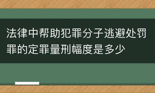 法律中帮助犯罪分子逃避处罚罪的定罪量刑幅度是多少