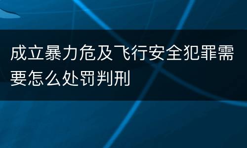 成立暴力危及飞行安全犯罪需要怎么处罚判刑
