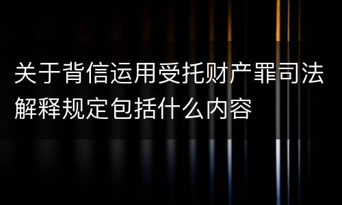 关于背信运用受托财产罪司法解释规定包括什么内容