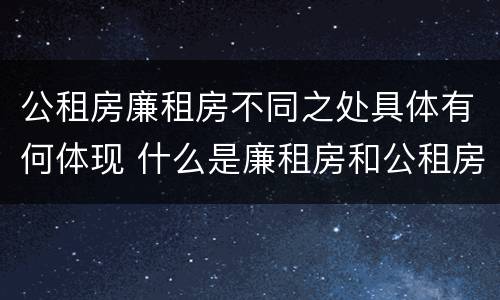 公租房廉租房不同之处具体有何体现 什么是廉租房和公租房两个有什么特点