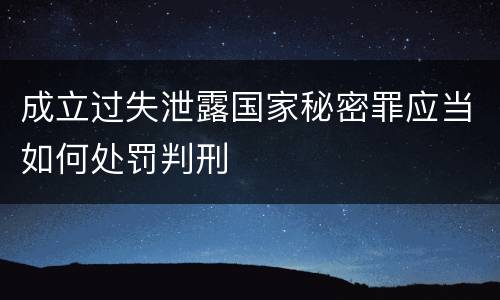 成立过失泄露国家秘密罪应当如何处罚判刑