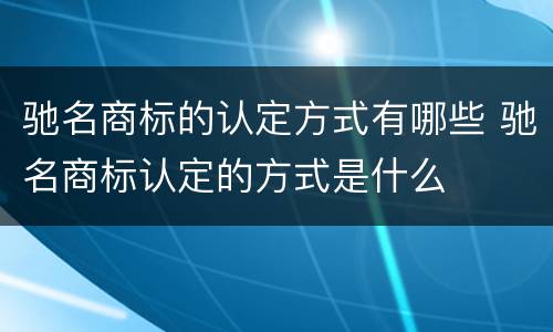 驰名商标的认定方式有哪些 驰名商标认定的方式是什么