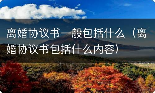离婚协议书一般包括什么（离婚协议书包括什么内容）