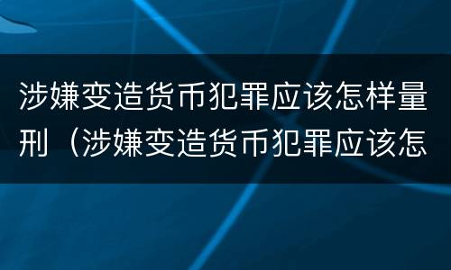 涉嫌变造货币犯罪应该怎样量刑（涉嫌变造货币犯罪应该怎样量刑呢）