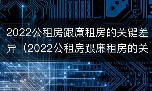 2022公租房跟廉租房的关键差异（2022公租房跟廉租房的关键差异是什么）
