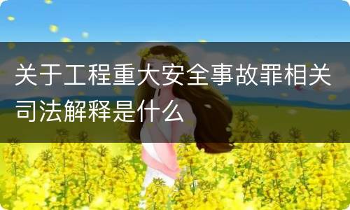 关于工程重大安全事故罪相关司法解释是什么