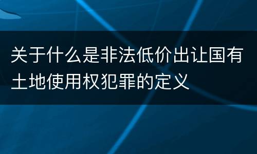 关于什么是非法低价出让国有土地使用权犯罪的定义